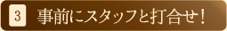 3.事前にスタッフと打合せ！