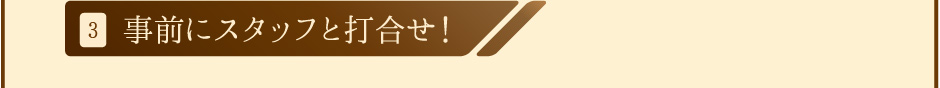 3.事前にスタッフと打合せ！