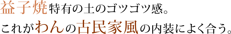 益子焼特有の土のゴツゴツ感。これがわんの古民家風の内装によく合う。