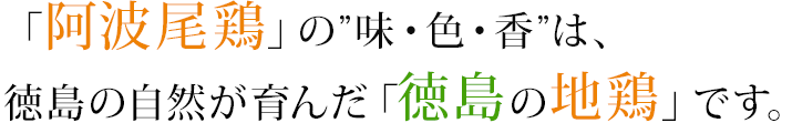 「阿波尾鶏」の”味・色・香”は、徳島の自然が育んだ「徳島の地鶏」です。